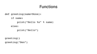 Functions
def greeting(name=None):
    if name:
        print(“Hello %s” % name)
    else:
        print(“Hello”)
greeting()
greeting(“Ben”)
 