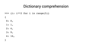 Dictionary comprehension
>>> {i: i**2 for i in range(5)}
{
 0: 0,
 1: 1,
 2: 4,
 3: 9,
 4: 16,
}
 