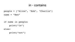 in - contains
people = [“Alice”, “Bob”, “Charlie”]
name = “Ben”
if name in people:
    print(“in”)
else:
    print(“out”)
 