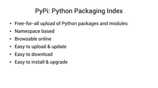 PyPi: Python Packaging Index
● Free-for-all upload of Python packages and modules
● Namespace based
● Browsable online
● Easy to upload & update
● Easy to download
● Easy to install & upgrade
 