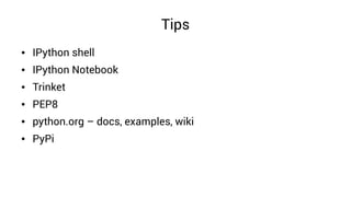 Tips
● IPython shell
● IPython Notebook
● Trinket
● PEP8
● python.org – docs, examples, wiki
● PyPi
 