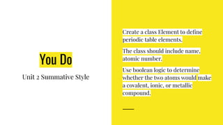 You Do
Create a class Element to deﬁne
periodic table elements.
The class should include name,
atomic number.
Use boolean ...