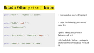 Output in Python - print() function
print("Wow! " + "Python is cool!")
print("Hello", end=' ')
print("Physicists!")
print(...