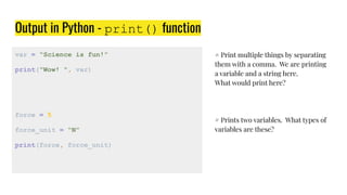 Output in Python - print() function
var = “Science is fun!”
print("Wow! ", var)
force = 5
force_unit = “N”
print(force, fo...