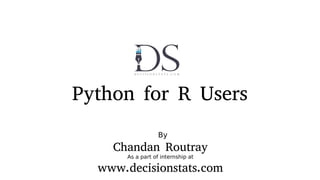 Python for R Users
By
Chandan Routray
As a part of internship at
www.decisionstats.com
 