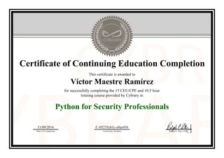 Certificate of Continuing Education Completion
This certificate is awarded to
Víctor Maestre Ramírez
for successfully completing the 15 CEU/CPE and 10.5 hour
training course provided by Cybrary in
Python for Security Professionals
11/09/2016
Date of Completion
C-05235cb1c-a9ae436
Certificate Number Ralph P. Sita, CEO
Official Cybrary Certificate - C-05235cb1c-a9ae436
 