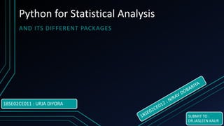Python for Statistical Analysis
AND ITS DIFFERENT PACKAGES
18SE02CE011 : URJA DIYORA
SUBMIT TO :
DR.JASLEEN KAUR
 
