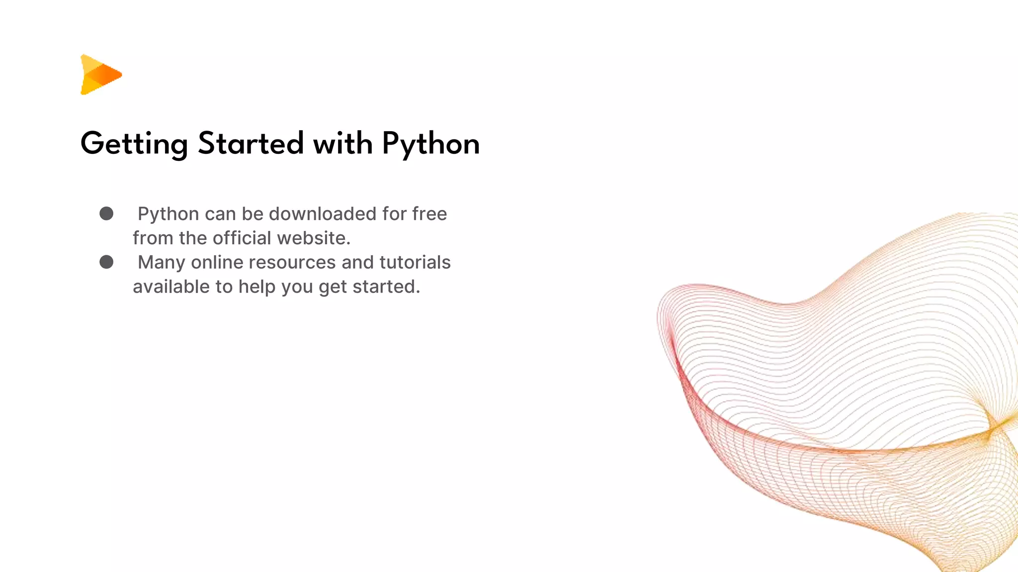 Getting Started with Python
● Python can be downloaded for free
from the official website.
● Many online resources and tutorials
available to help you get started.
 
