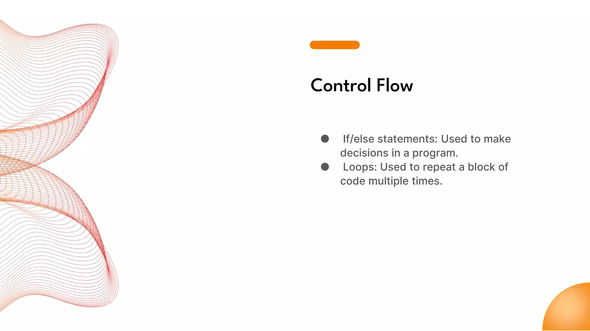 Control Flow
● If/else statements: Used to make
decisions in a program.
● Loops: Used to repeat a block of
code multiple times.
 