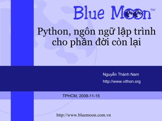 Python, ngôn ngữ lập trình cho phần đời còn lại Nguyễn Thành Nam http://www.vithon.org TPHCM, 2008-11-15 