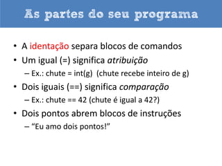 As partes do seu programa

• Funções embutidas (built in functions) são
  chamadas pelo seu nome e exigem parênteses
• Strings se diferenciam dos comandos do
  programa por estarem dentro de aspas
• Variáveis controlam dados na memória e
  possuem tipos
• Diretivas são comandos da linguagem
 