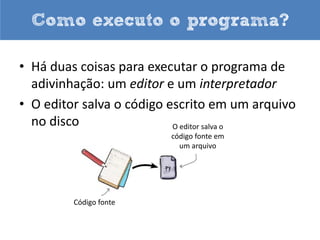 As partes do seu programa

• A identação separa blocos de comandos
• Um igual (=) significa atribuição
  – Ex.: chute = int(g) (chute recebe inteiro de g)
• Dois iguais (==) significa comparação
  – Ex.: chute == 42 (chute é igual a 42?)
• Dois pontos abrem blocos de instruções
  – “Eu amo dois pontos!”
 