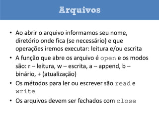 Arquivos

• Até agora nossos dados desapareciam ao sair
  do IDLE
• Arquivos servem para armazenamento
  permanente
• Um arquivo é uma área em disco onde
  podemos ler ou gravar informações
• Acessamos o arquivo pelo seu nome
• Para acessar um arquivo é preciso abri-lo
 