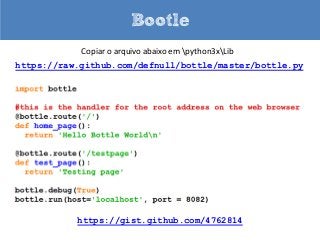 Bootle
            Copiar o arquivo abaixo em python3xLib
https://raw.github.com/defnull/bottle/master/bottle.py




           https://gist.github.com/4762814
 