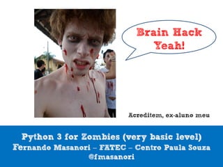 Brain Hack
                                Yeah!




                          Acreditem, ex-aluno meu


  Python 3 for Zombies (very basic level)
Fernando Masanori – FATEC – Centro Paula Souza
                 @fmasanori
 