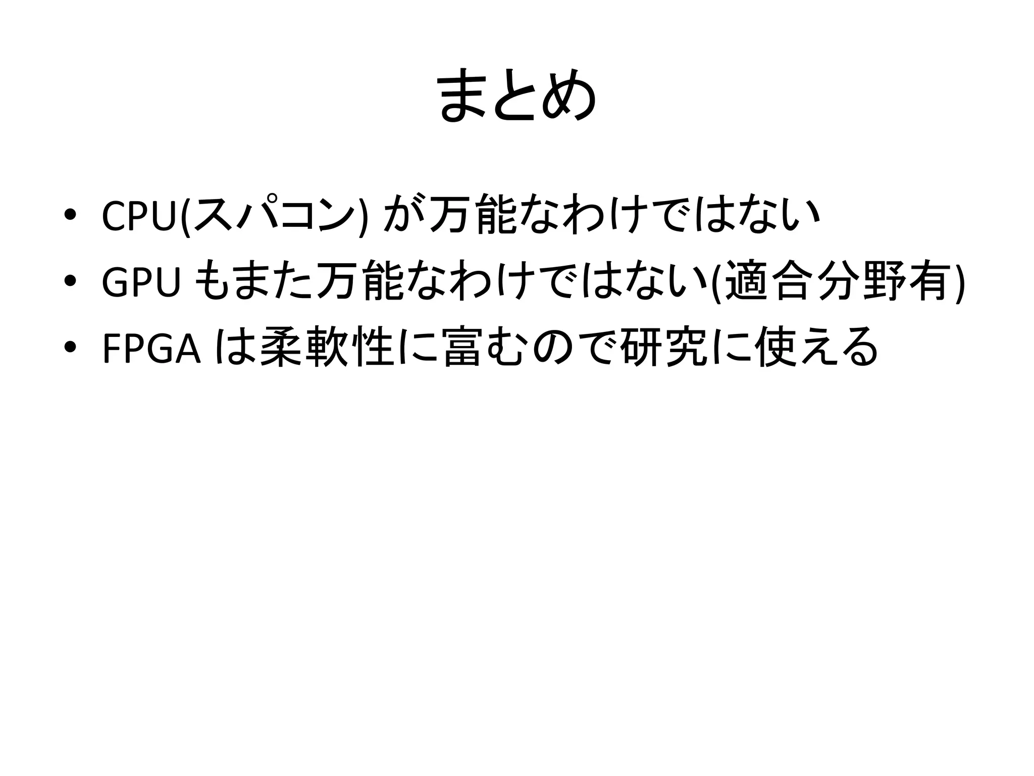 まとめ
• CPU(スパコン) が万能なわけではない
• GPU もまた万能なわけではない(適合分野有)
• FPGA は柔軟性に富むので研究に使える
 