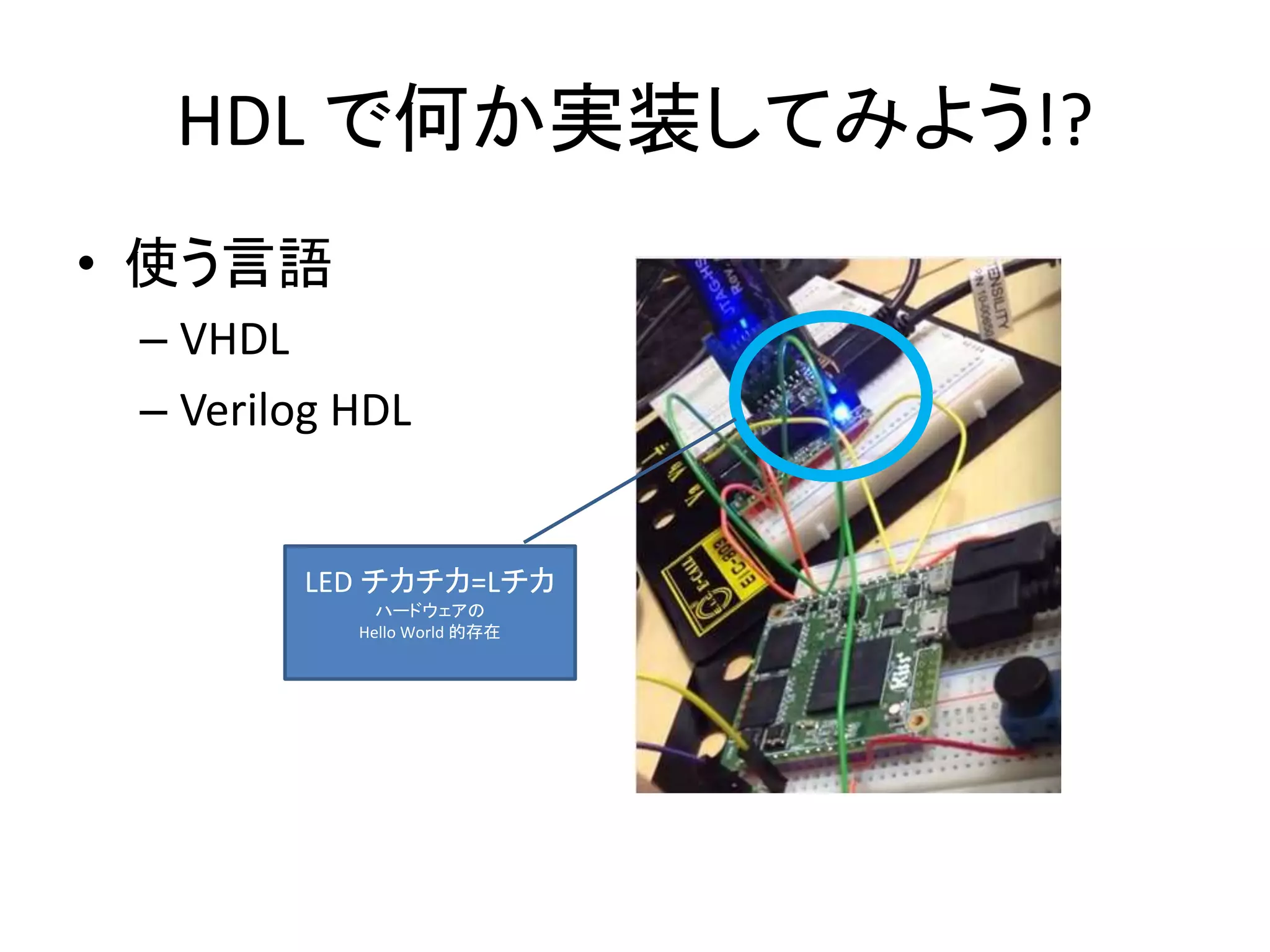 HDL で何か実装してみよう!?
• 使う言語
– VHDL
– Verilog HDL
LED チカチカ=Lチカ
ハードウェアの
Hello World 的存在
 