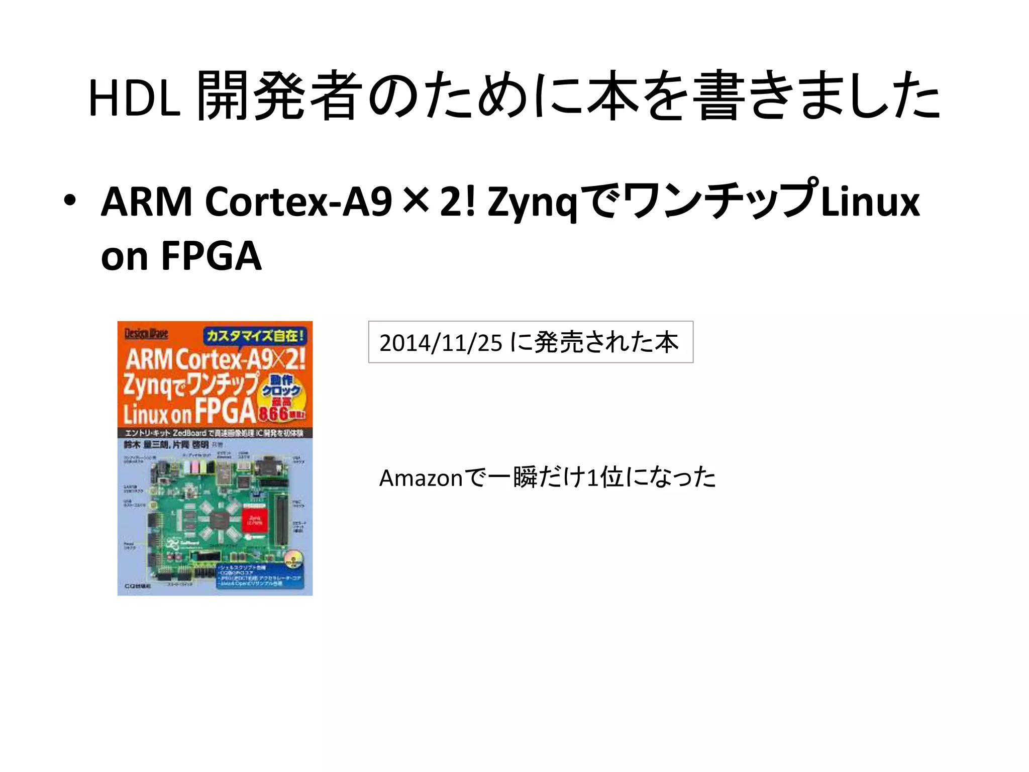 HDL 開発者のために本を書きました
• ARM Cortex-A9×2! ZynqでワンチップLinux
on FPGA
2014/11/25 に発売された本
Amazonで一瞬だけ1位になった
 