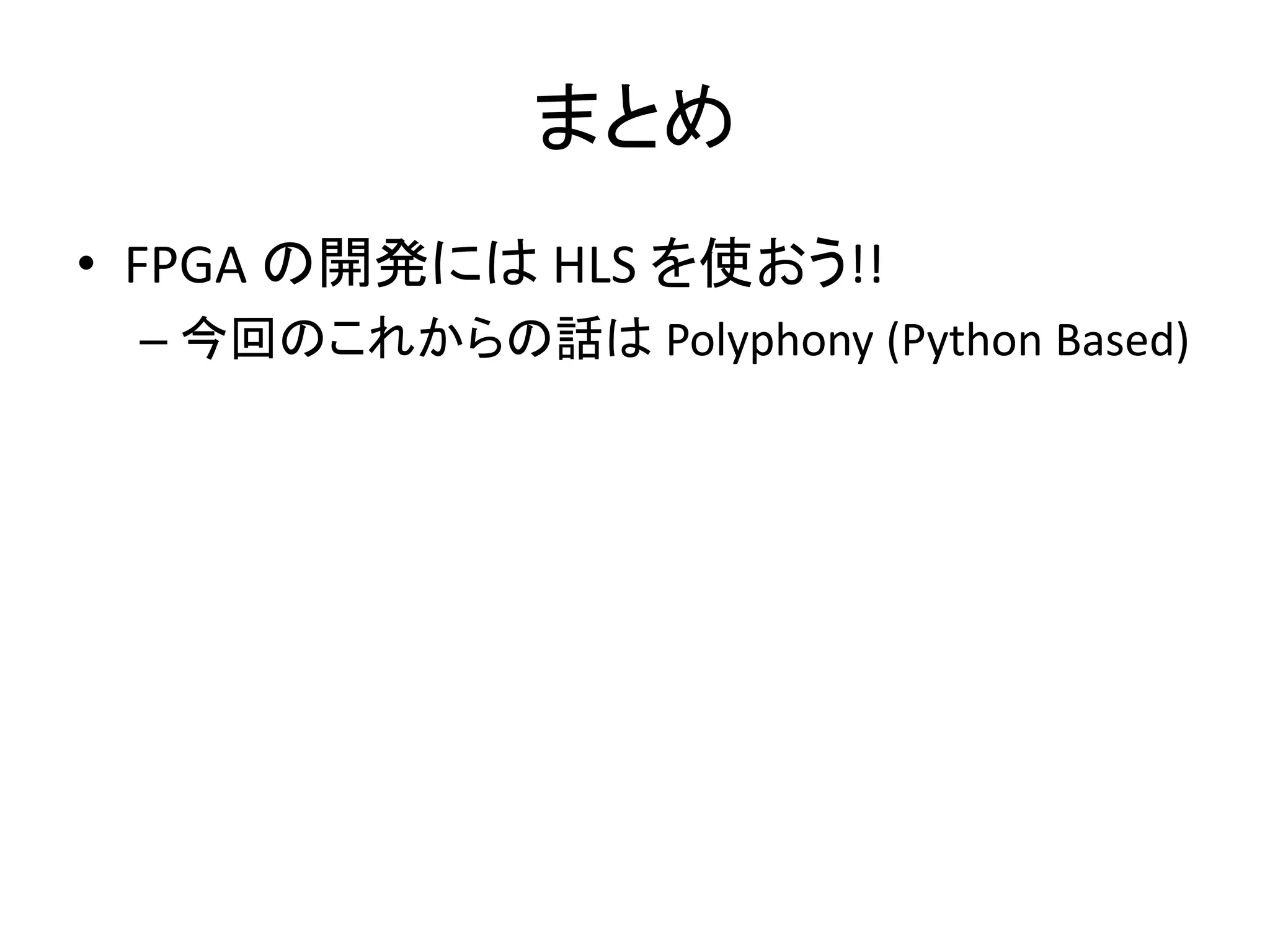 まとめ
• FPGA の開発には HLS を使おう!!
– 今回のこれからの話は Polyphony (Python Based)
 