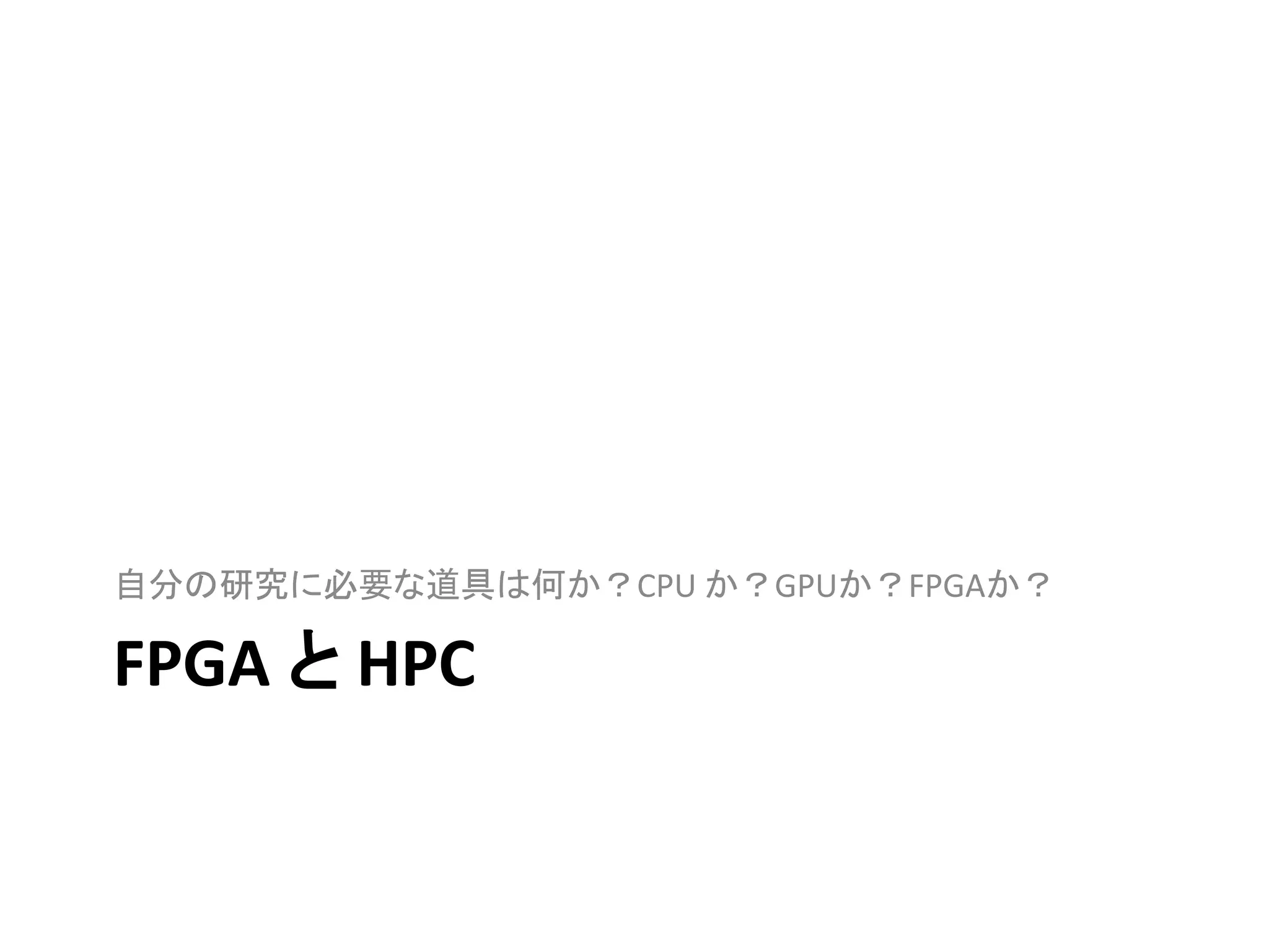 FPGA と HPC
自分の研究に必要な道具は何か？CPU か？GPUか？FPGAか？
 