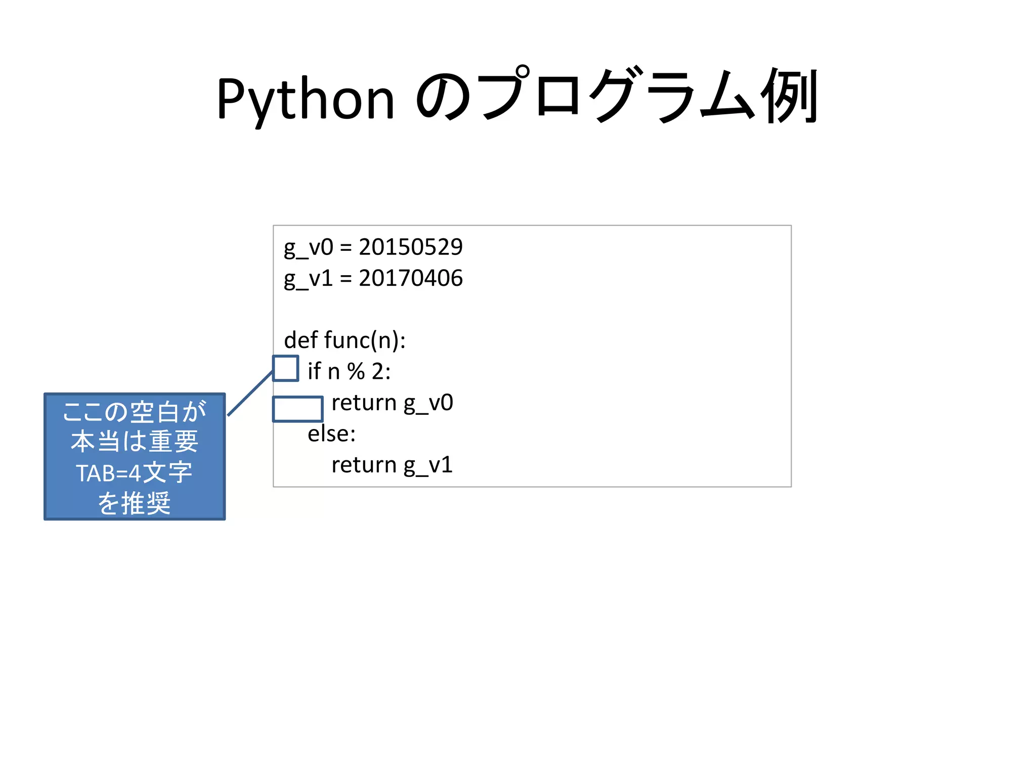 Python のプログラム例
g_v0 = 20150529
g_v1 = 20170406
def func(n):
if n % 2:
return g_v0
else:
return g_v1
ここの空白が
本当は重要
TAB=4文字
を推奨
 
