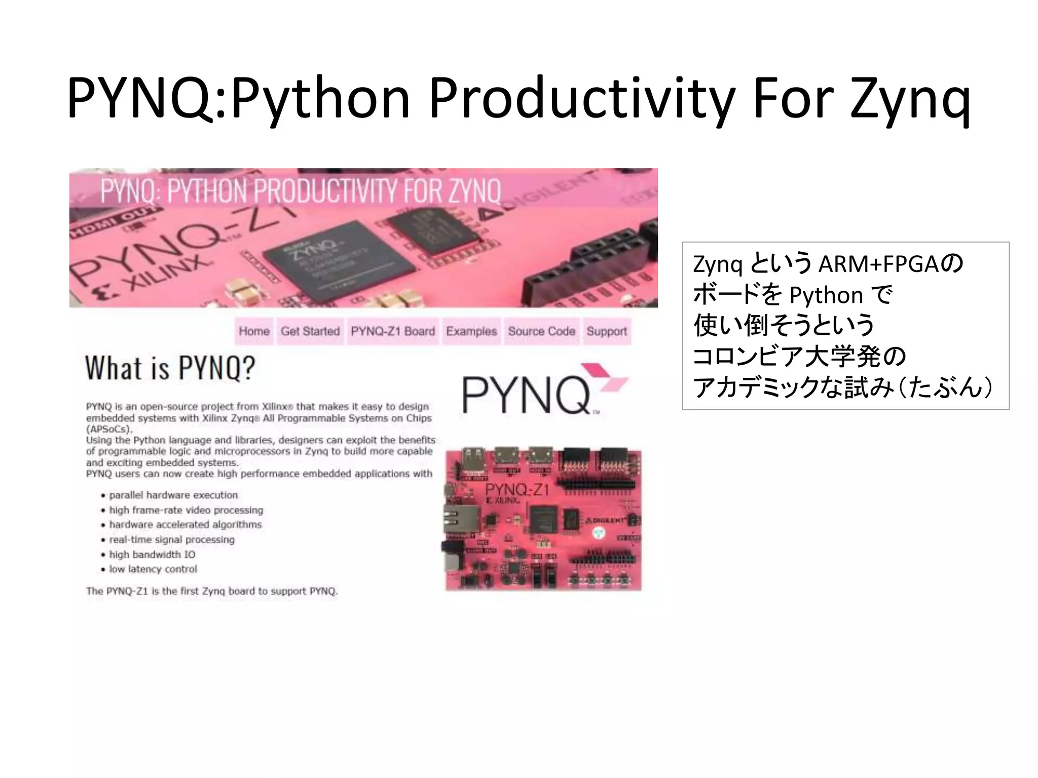 PYNQ:Python Productivity For Zynq
Zynq という ARM+FPGAの
ボードを Python で
使い倒そうという
コロンビア大学発の
アカデミックな試み（たぶん）
 