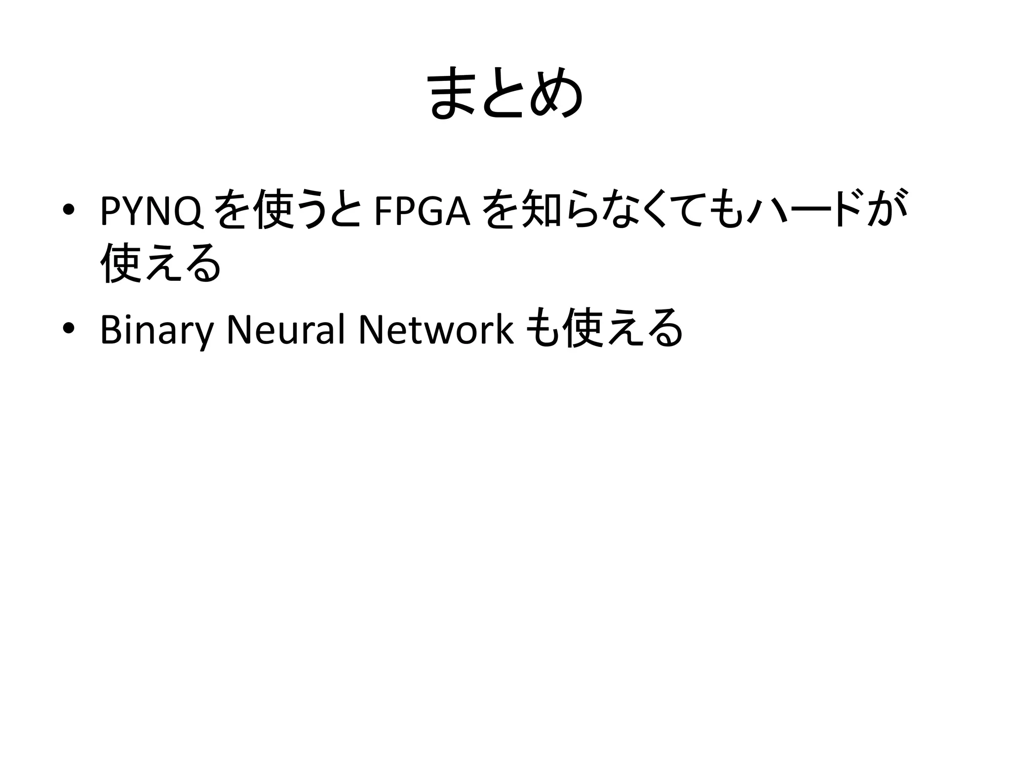 まとめ
• PYNQ を使うと FPGA を知らなくてもハードが
使える
• Binary Neural Network も使える
 