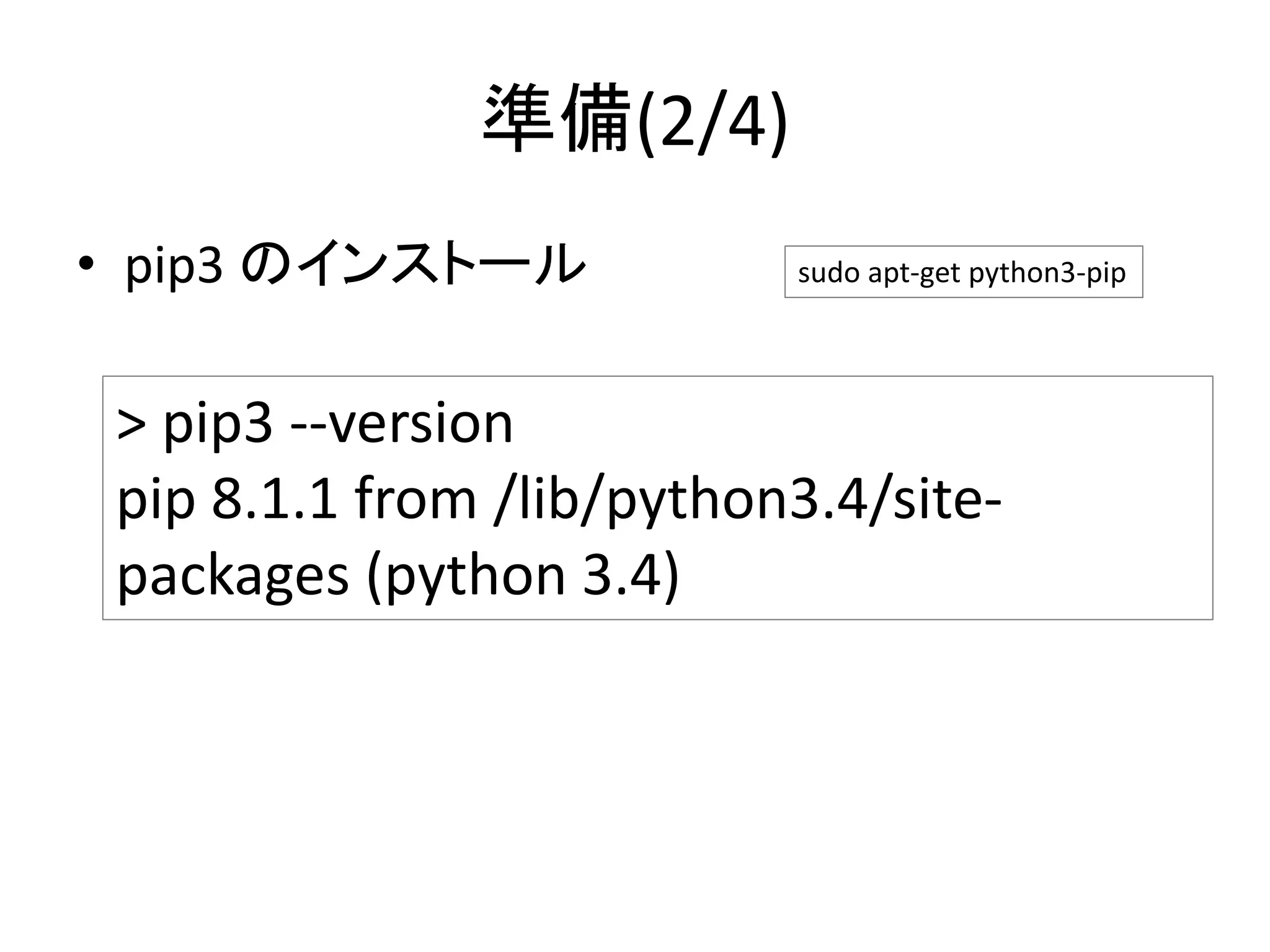 準備(2/4)
• pip3 のインストール
> pip3 --version
pip 8.1.1 from /lib/python3.4/site-
packages (python 3.4)
sudo apt-get python3-pip
 