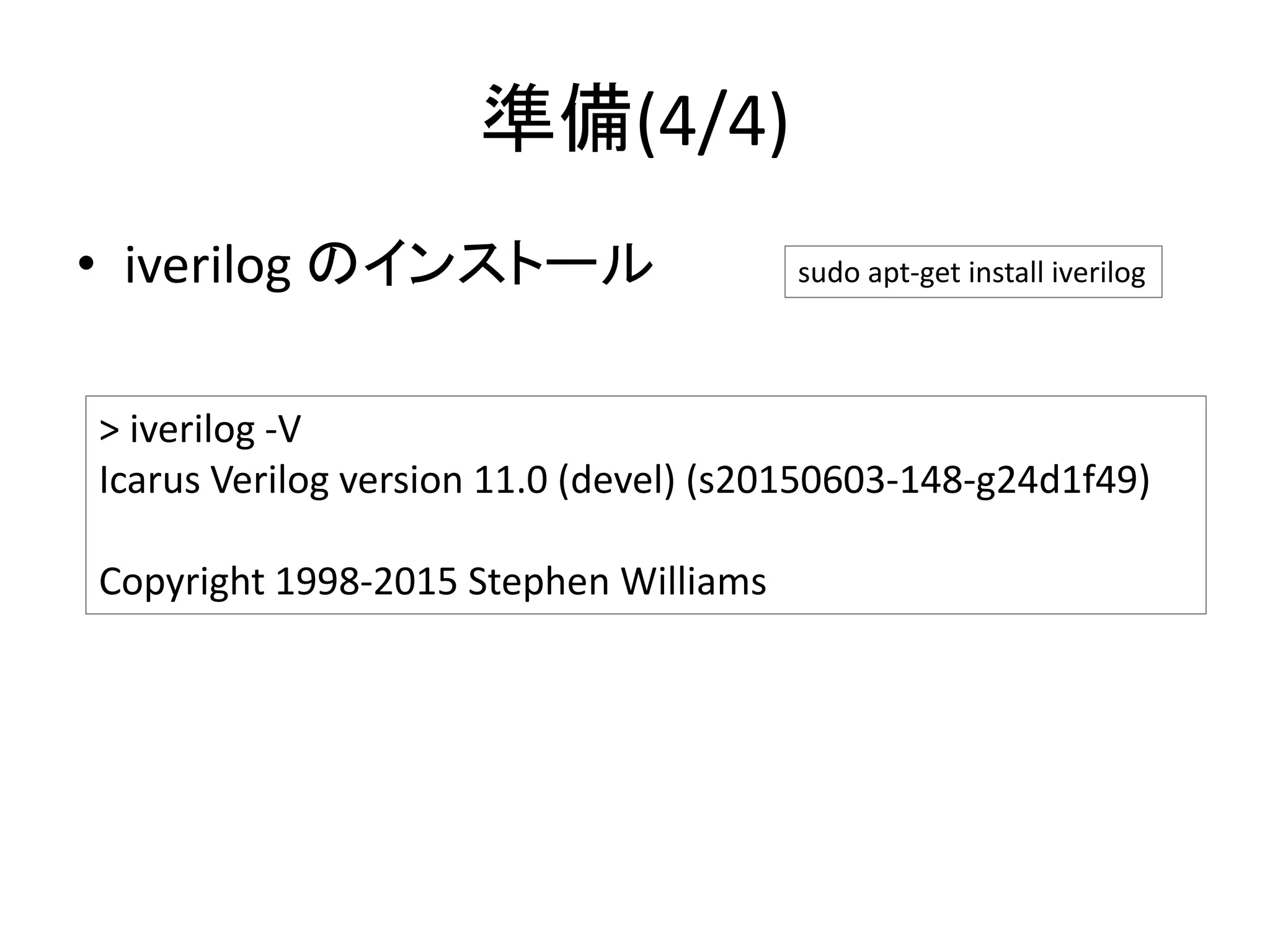 準備(4/4)
• iverilog のインストール sudo apt-get install iverilog
> iverilog -V
Icarus Verilog version 11.0 (devel) (s20150603-148-g24d1f49)
Copyright 1998-2015 Stephen Williams
 