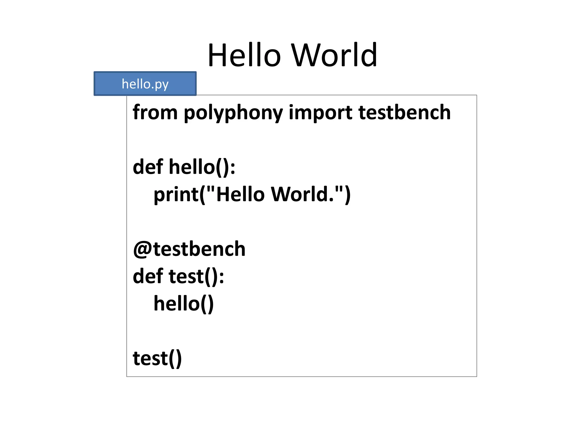 Hello World
from polyphony import testbench
def hello():
print("Hello World.")
@testbench
def test():
hello()
test()
hello.py
 