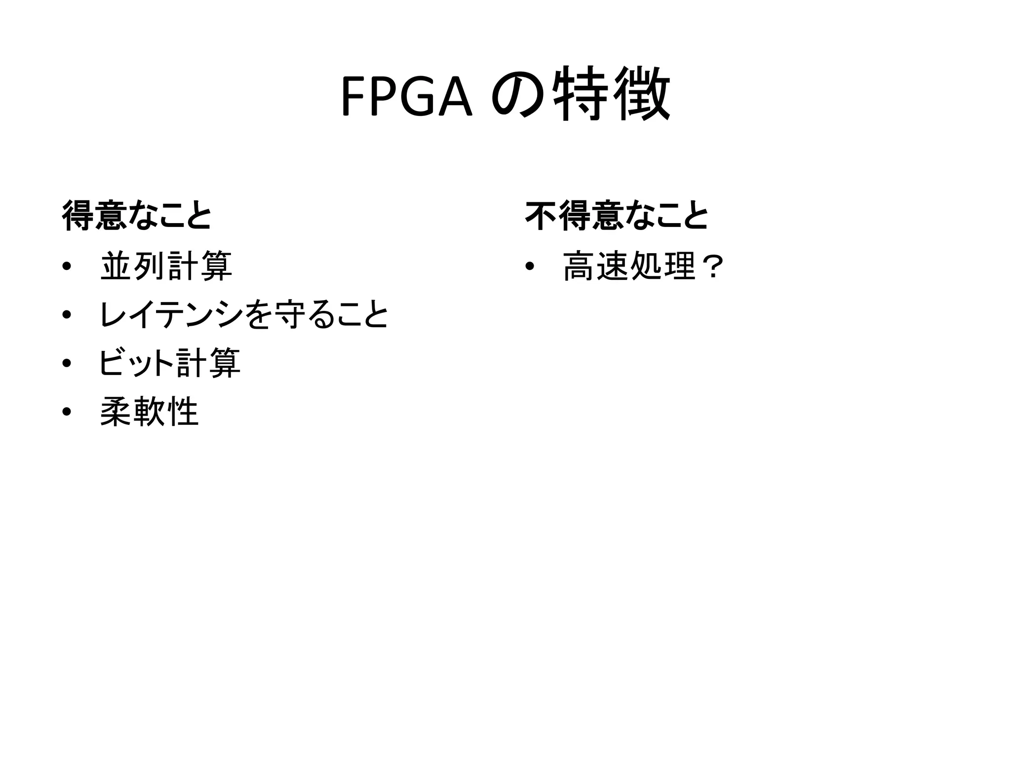 FPGA の特徴
得意なこと
• 並列計算
• レイテンシを守ること
• ビット計算
• 柔軟性
不得意なこと
• 高速処理？
 