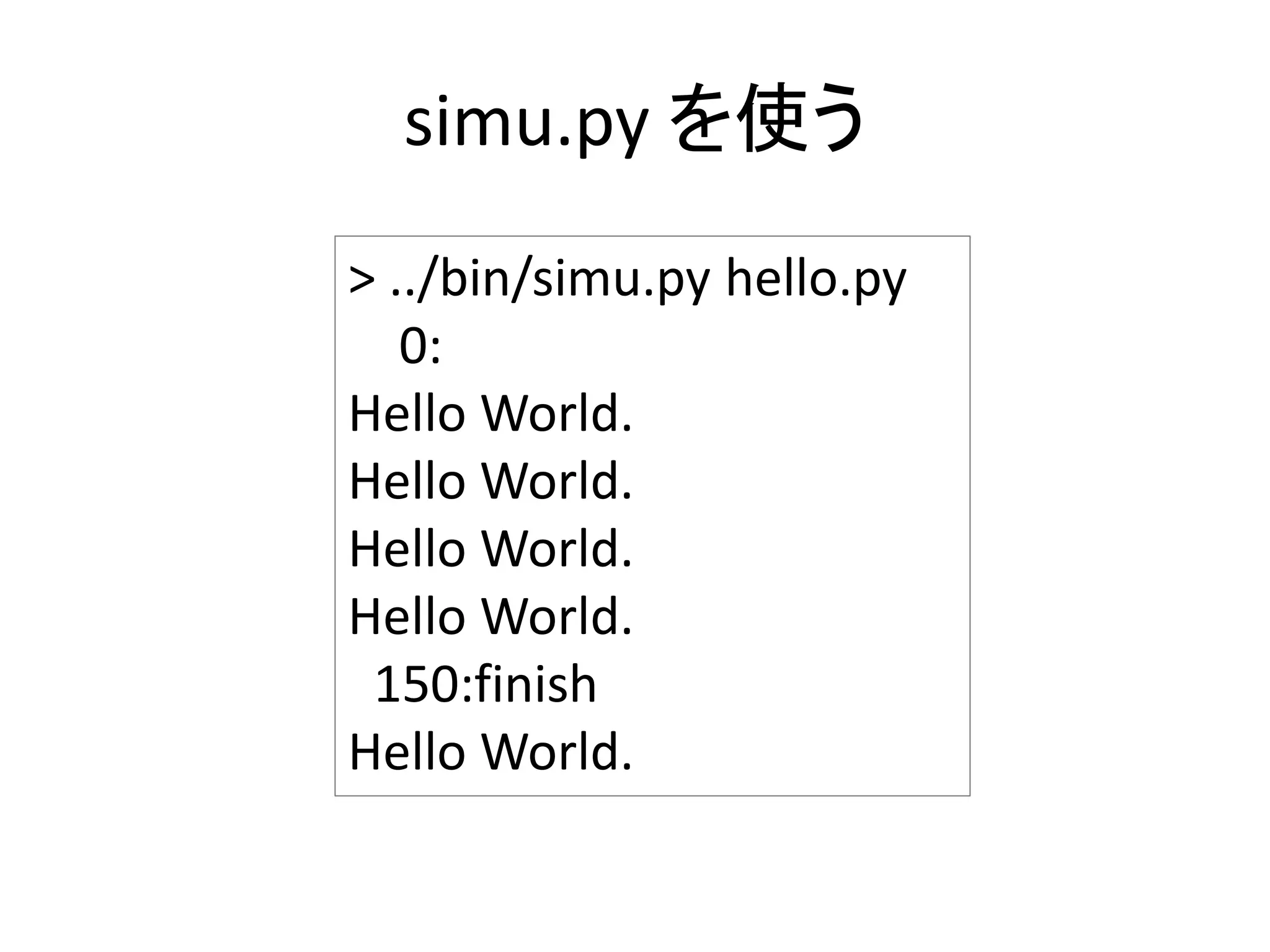 simu.py を使う
> ../bin/simu.py hello.py
0:
Hello World.
Hello World.
Hello World.
Hello World.
150:finish
Hello World.
 