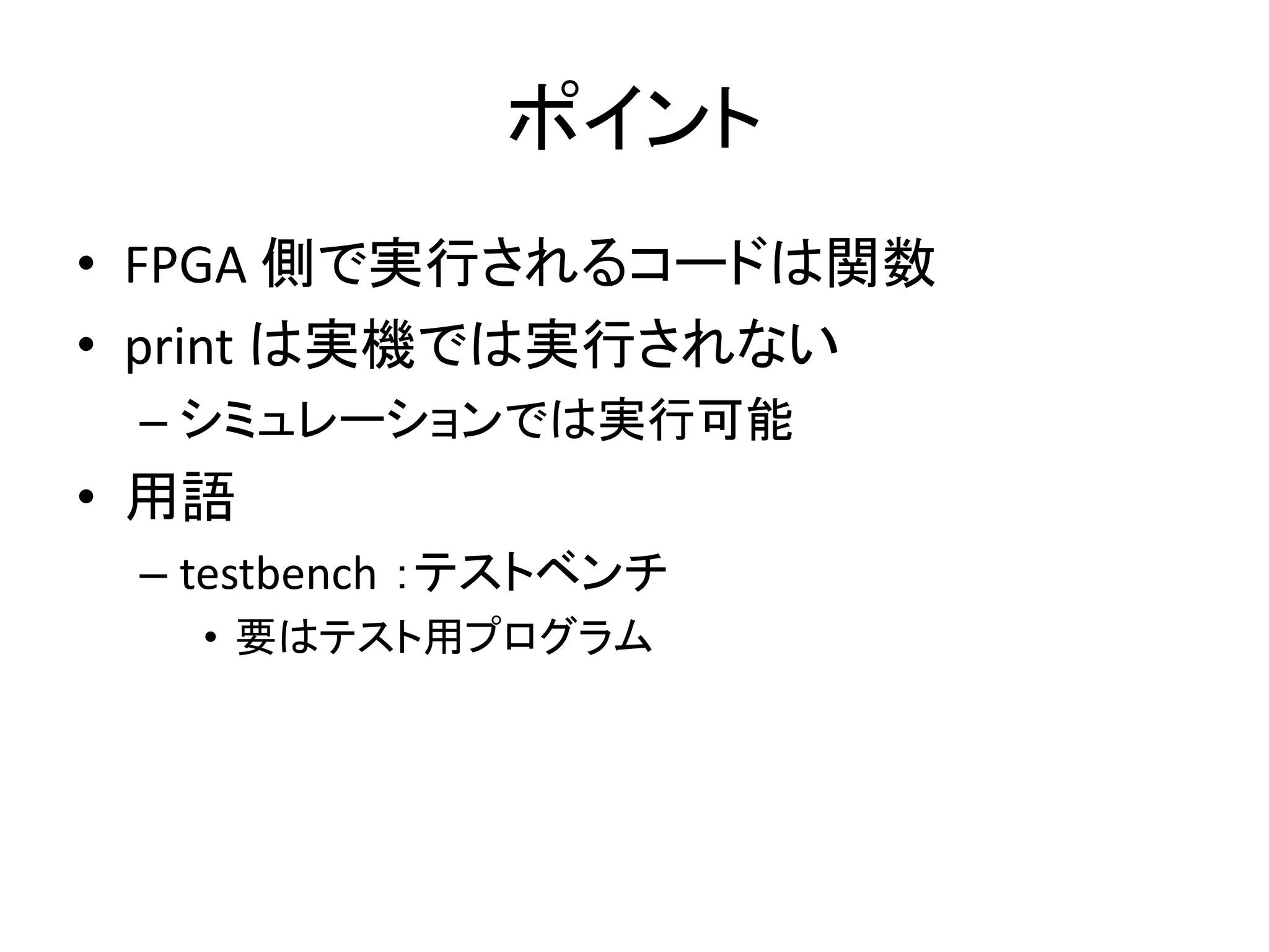 ポイント
• FPGA 側で実行されるコードは関数
• print は実機では実行されない
– シミュレーションでは実行可能
• 用語
– testbench ：テストベンチ
• 要はテスト用プログラム
 