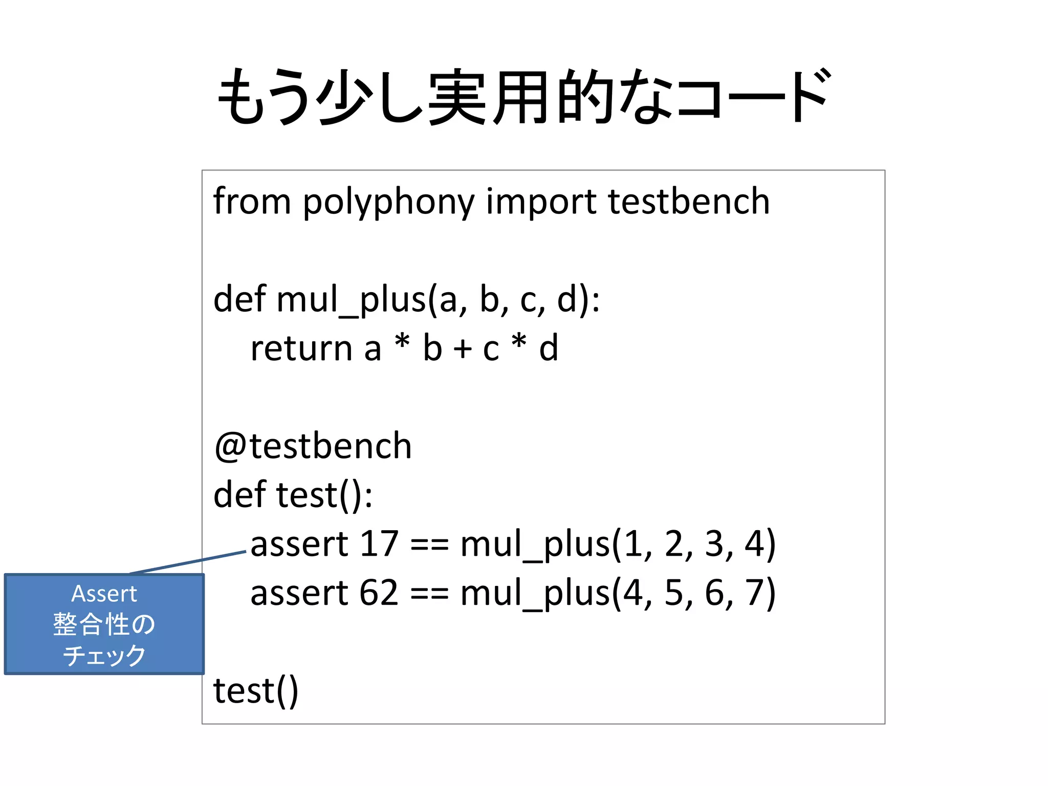 もう少し実用的なコード
from polyphony import testbench
def mul_plus(a, b, c, d):
return a * b + c * d
@testbench
def test():
assert 17 == mul_plus(1, 2, 3, 4)
assert 62 == mul_plus(4, 5, 6, 7)
test()
Assert
整合性の
チェック
 