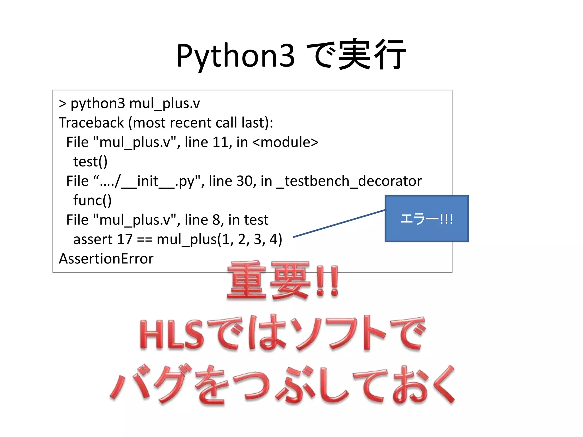 Python3 で実行
> python3 mul_plus.v
Traceback (most recent call last):
File "mul_plus.v", line 11, in <module>
test()
File “…./__init__.py", line 30, in _testbench_decorator
func()
File "mul_plus.v", line 8, in test
assert 17 == mul_plus(1, 2, 3, 4)
AssertionError
エラー!!!
 