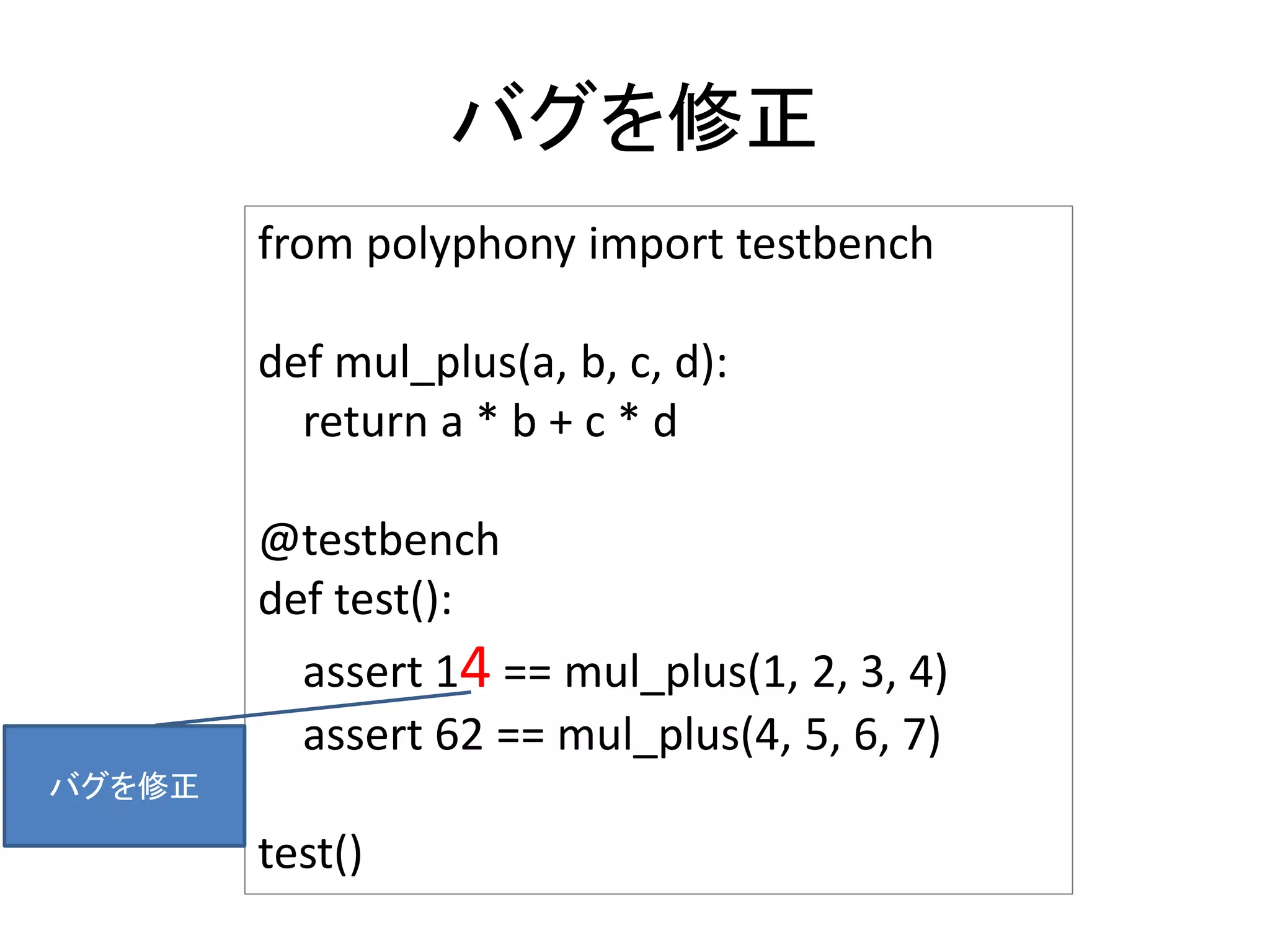 バグを修正
from polyphony import testbench
def mul_plus(a, b, c, d):
return a * b + c * d
@testbench
def test():
assert 14 == mul_plus(1, 2, 3, 4)
assert 62 == mul_plus(4, 5, 6, 7)
test()
バグを修正
 