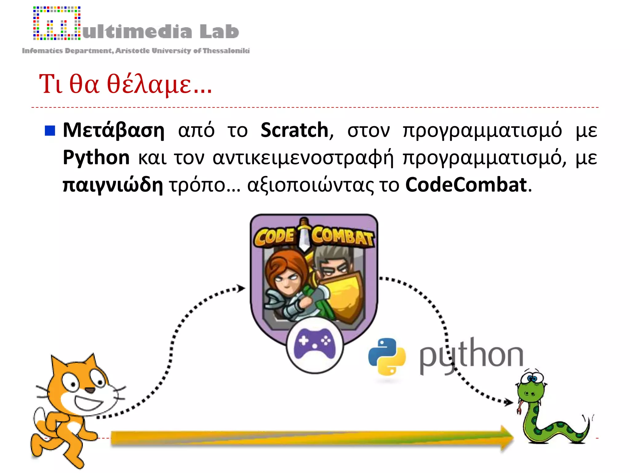 Τι θα θέλαμε…
 Μετάβαση από το Scratch, στον προγραμματισμό με
Python και τον αντικειμενοστραφή προγραμματισμό, με
παιγνιώδη τρόπο… αξιοποιώντας το CodeCombat.
 