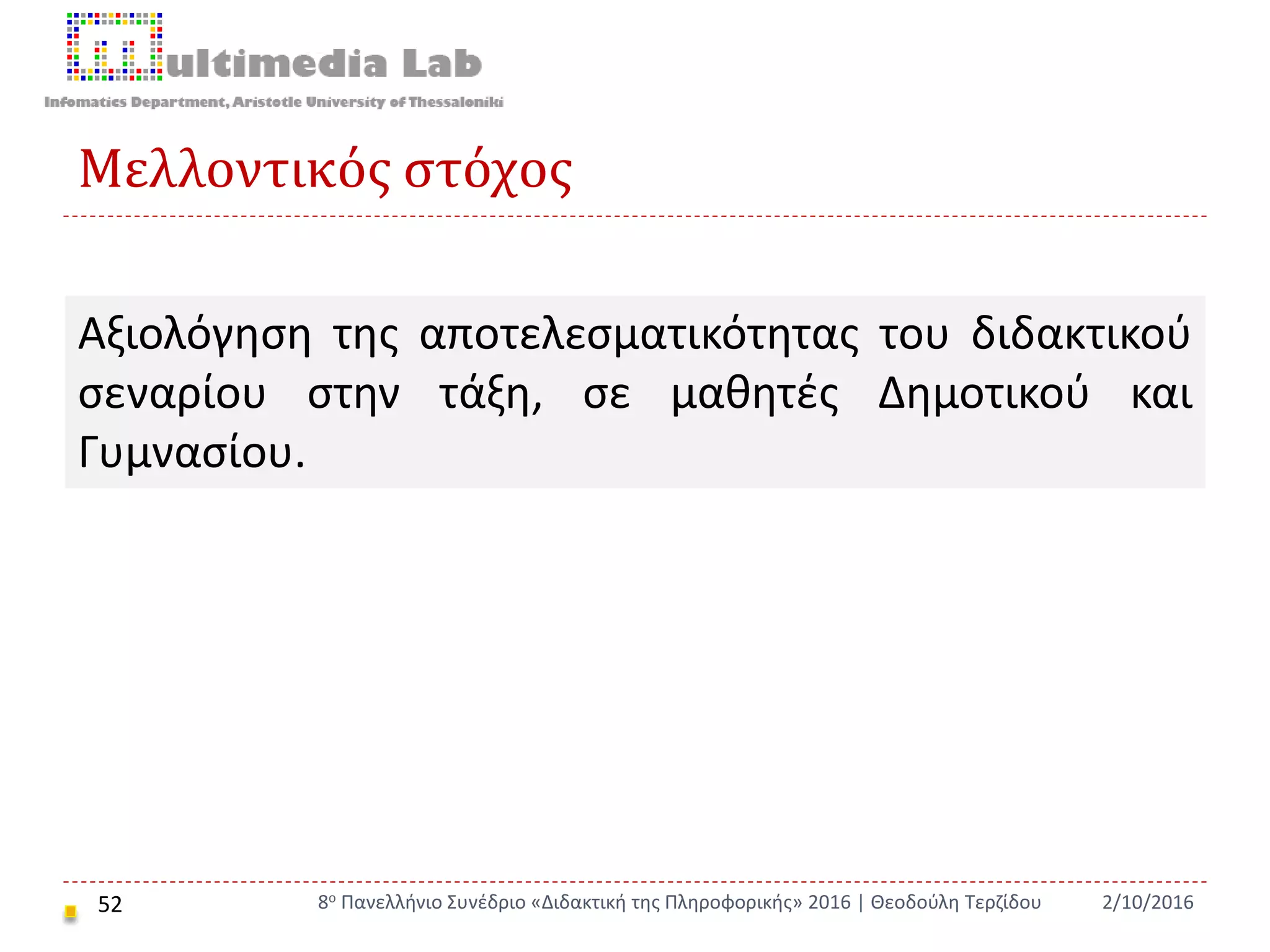Μελλοντικός στόχος
52 2/10/20168ο Πανελλήνιο Συνέδριο «Διδακτική της Πληροφορικής» 2016 | Θεοδούλη Τερζίδου
Αξιολόγηση της αποτελεσματικότητας του διδακτικού
σεναρίου στην τάξη, σε μαθητές Δημοτικού και
Γυμνασίου.
 