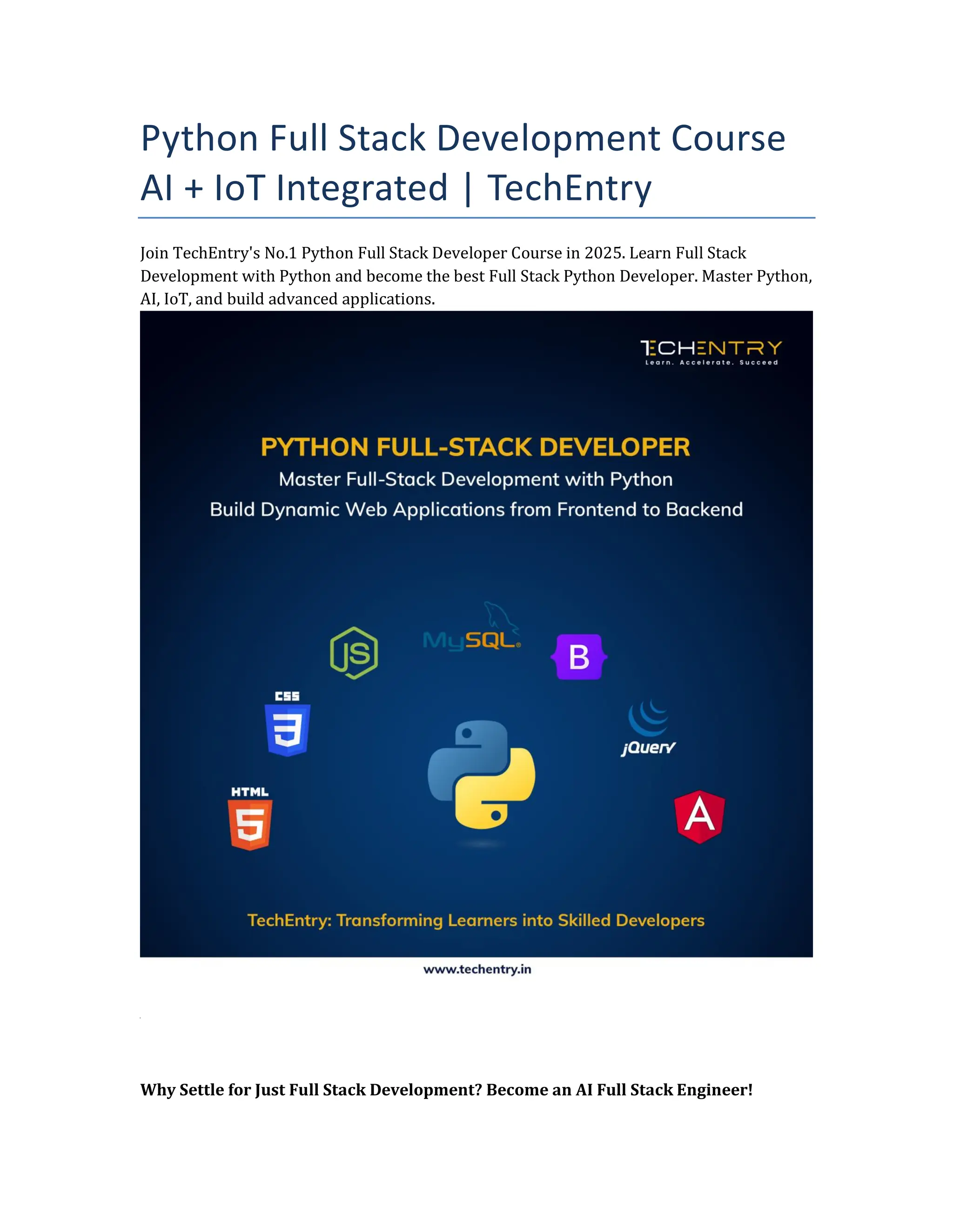 Python Full Stack Development Course
AI + IoT Integrated | TechEntry
Join TechEntry's No.1 Python Full Stack Developer Course in 2025. Learn Full Stack
Development with Python and become the best Full Stack Python Developer. Master Python,
AI, IoT, and build advanced applications.
Why Settle for Just Full Stack Development? Become an AI Full Stack Engineer!
 
