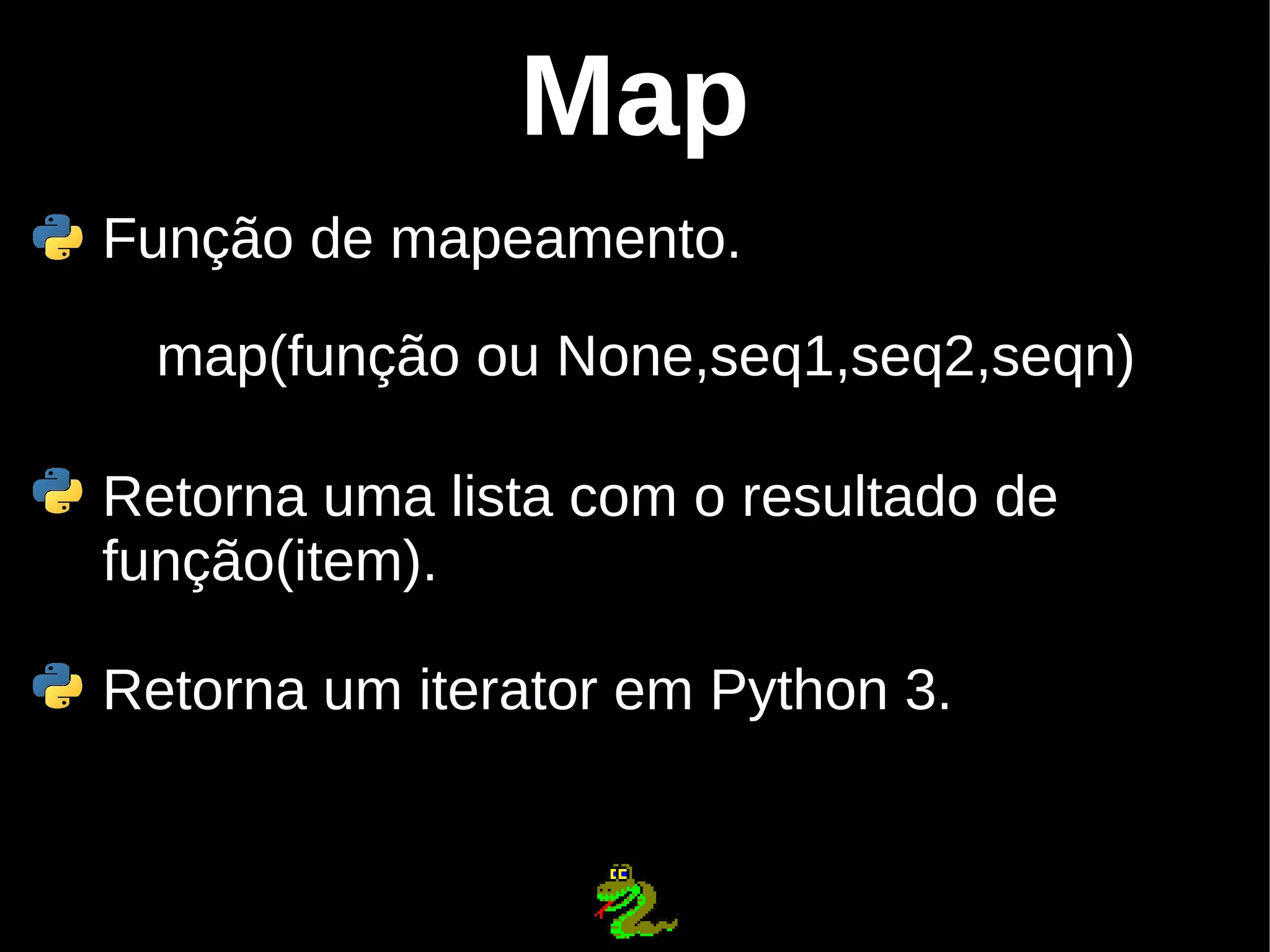 Map Função de mapeamento. map(função ou None,seq1,seq2,seqn) Retorna uma lista com o resultado de função(item). Retorna um iterator em Python 3. 
