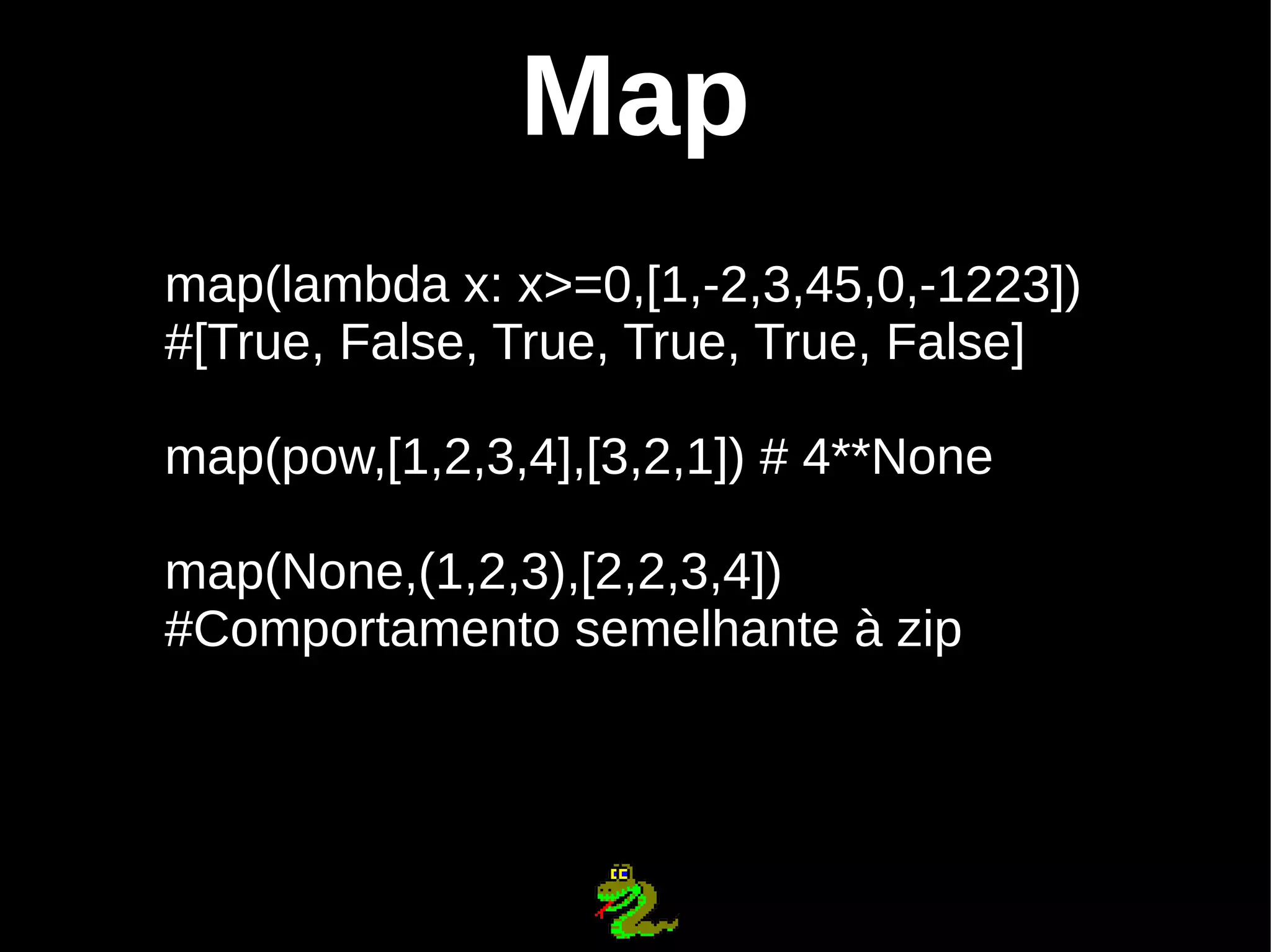 Map map(lambda x: x>=0,[1,-2,3,45,0,-1223]) #[True, False, True, True, True, False] map(pow,[1,2,3,4],[3,2,1]) # 4**None map(None,(1,2,3),[2,2,3,4]) #Comportamento semelhante à zip 