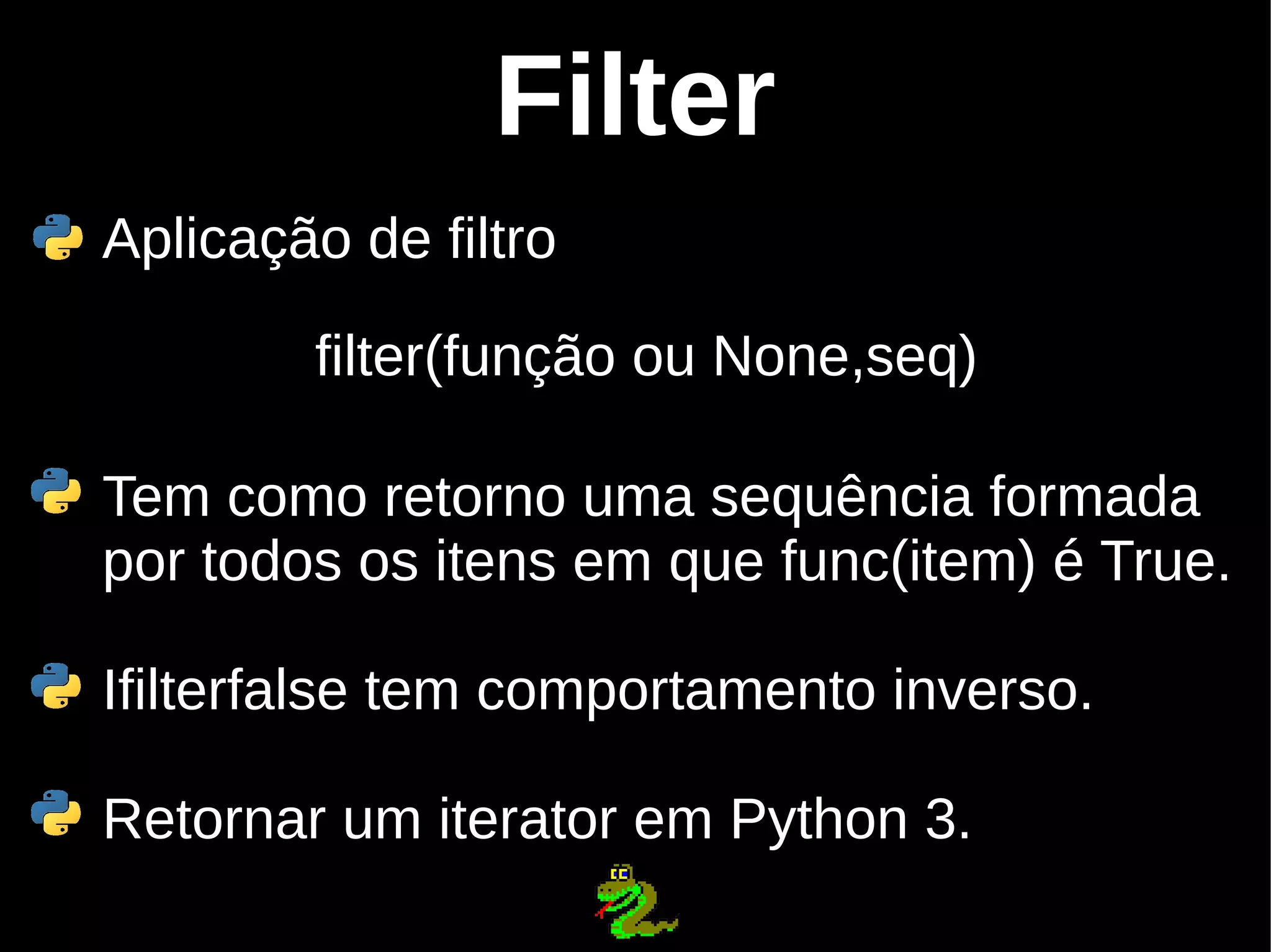 Filter Aplicação de filtro filter(função ou None,seq) Tem como retorno uma sequência formada por todos os itens em que func(item) é True. Ifilterfalse tem comportamento inverso. Retornar um iterator em Python 3. 