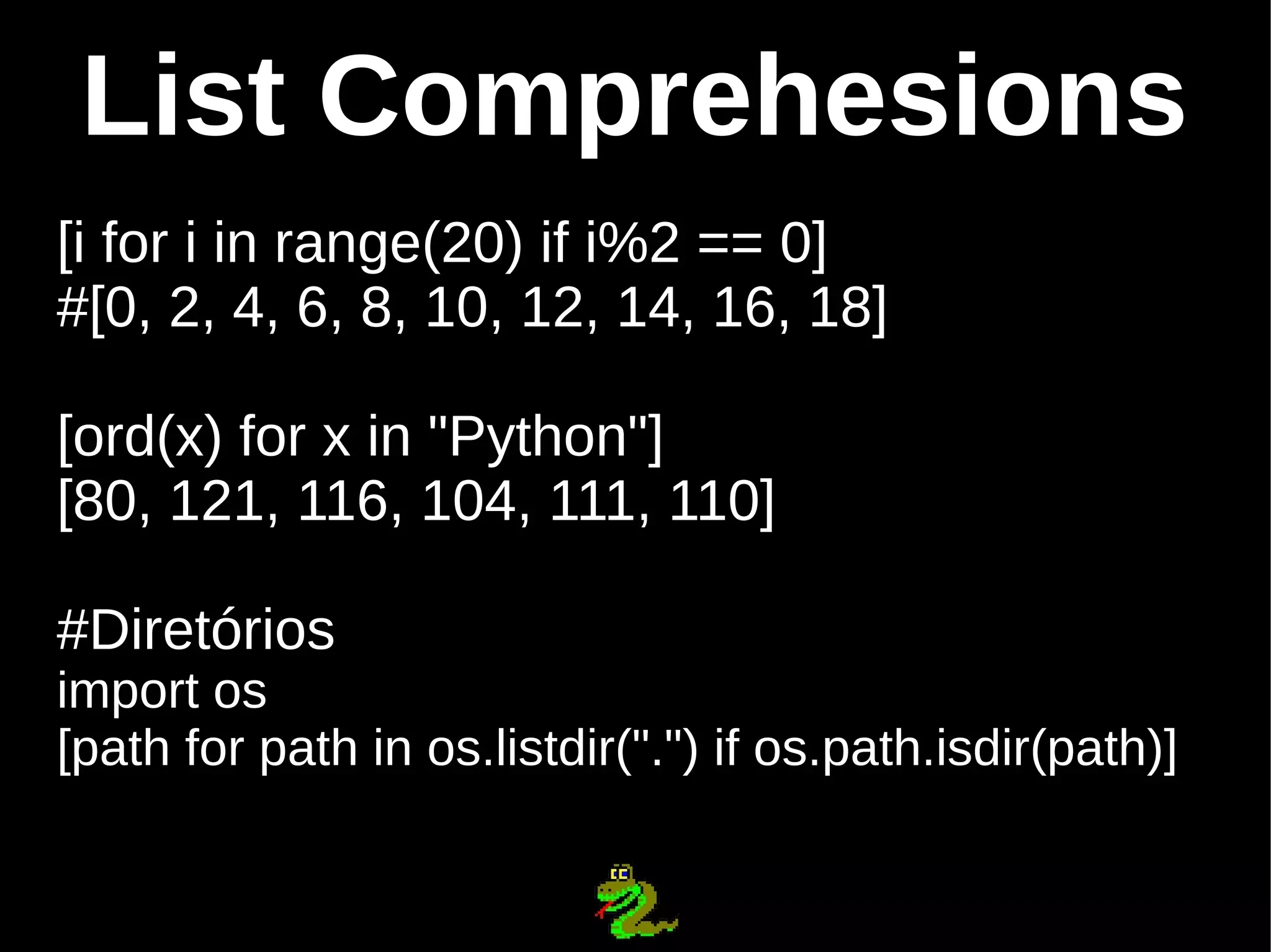 List Comprehesions [i for i in range(20) if i%2 == 0] #[0, 2, 4, 6, 8, 10, 12, 14, 16, 18] [ord(x) for x in "Python"] [80, 121, 116, 104, 111, 110] #Diretórios import os [path for path in os.listdir(".") if os.path.isdir(path)] 