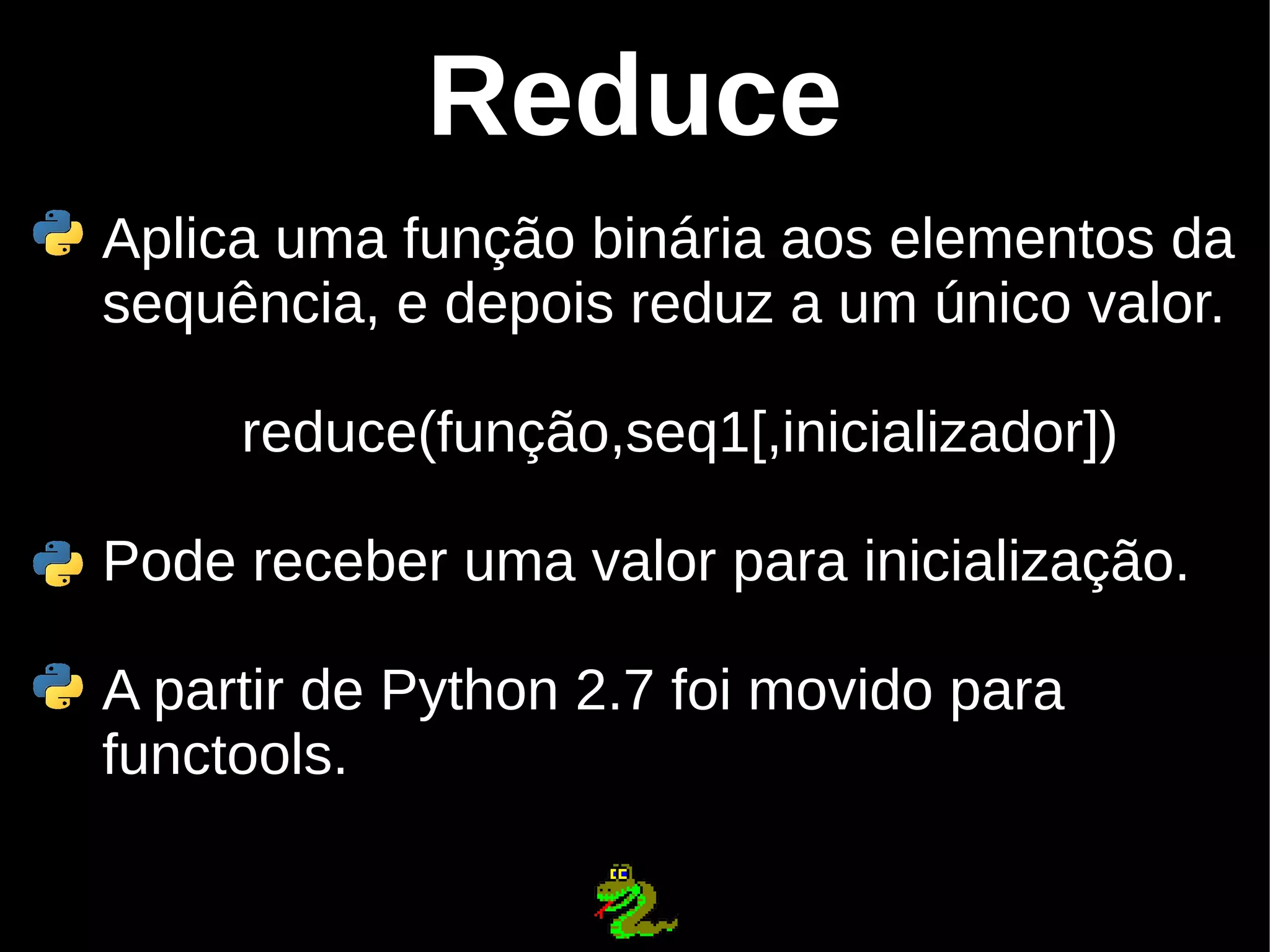 Reduce Aplica uma função binária aos elementos da sequência, e depois reduz a um único valor. reduce(função,seq1[,inicializador]) Pode receber uma valor para inicialização. A partir de Python 2.7 foi movido para functools. 