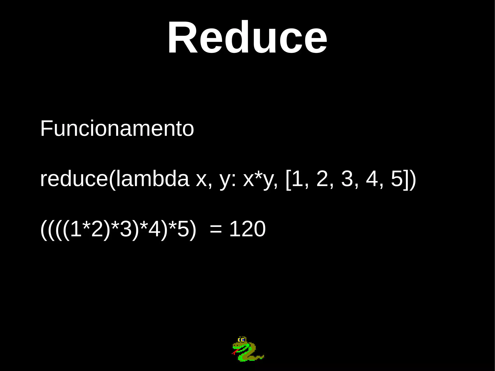 Reduce Funcionamento reduce(lambda x, y: x*y, [1, 2, 3, 4, 5]) ((((1*2)*3)*4)*5) = 120 