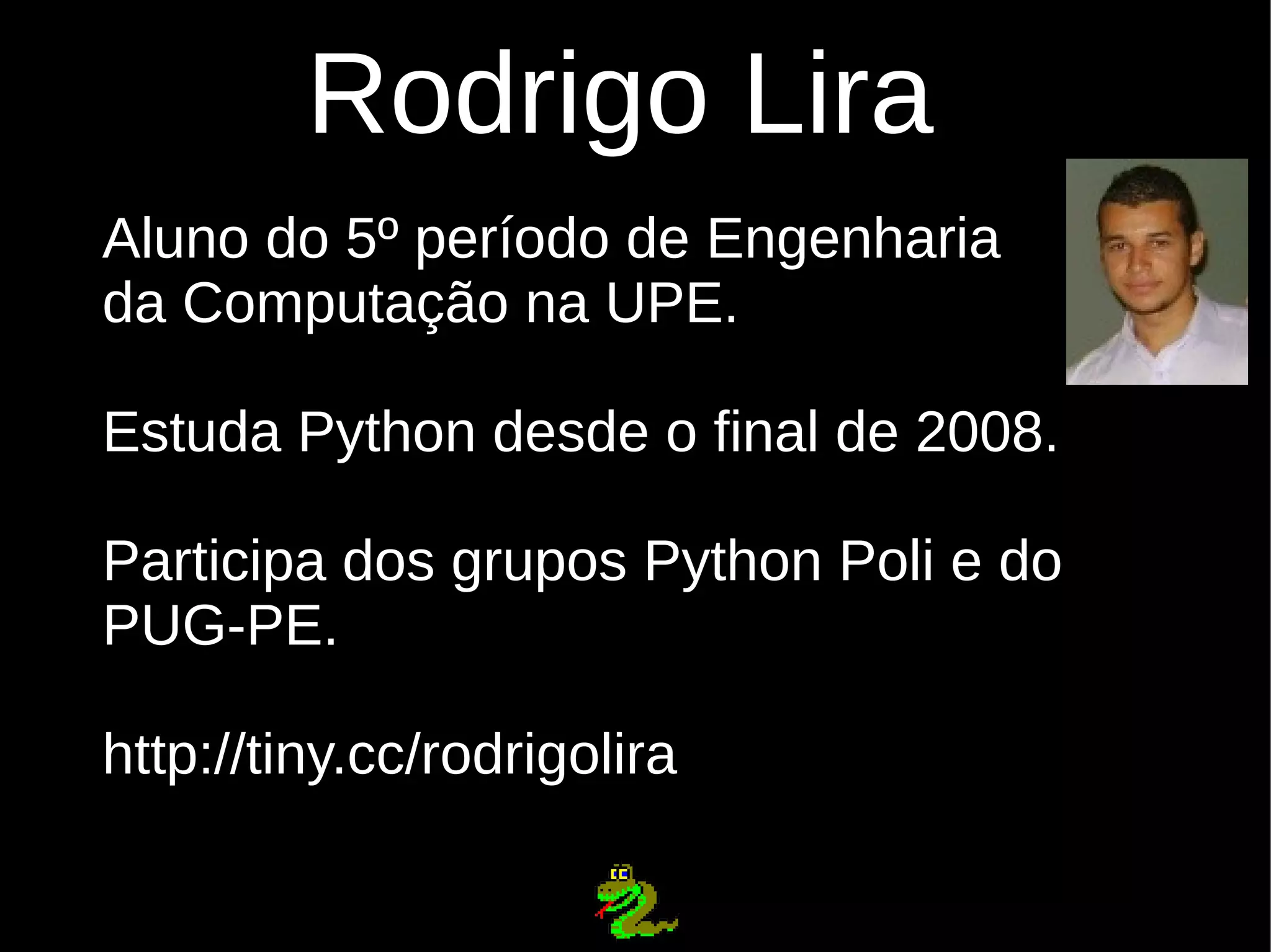 Rodrigo Lira Aluno do 5º período de Engenharia da Computação na UPE. Estuda Python desde o final de 2008. Participa dos grupos Python Poli e do PUG-PE. http://tiny.cc/rodrigolira 