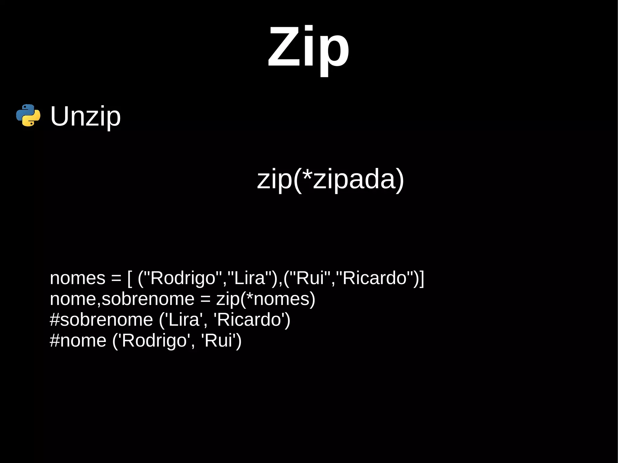 Zip Unzip zip(*zipada) nomes = [ ("Rodrigo","Lira"),("Rui","Ricardo")] nome,sobrenome = zip(*nomes) #sobrenome ('Lira', 'Ricardo') #nome ('Rodrigo', 'Rui') 