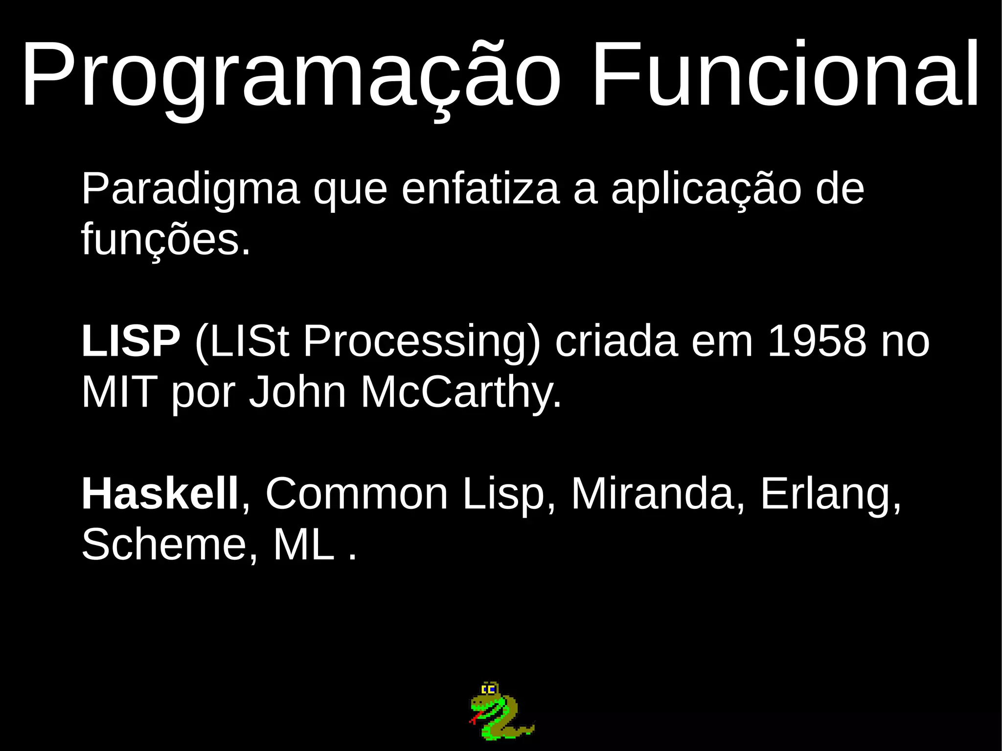 Programação Funcional Paradigma que enfatiza a aplicação de funções. LISP (LISt Processing) criada em 1958 no MIT por John McCarthy. Haskell, Common Lisp, Miranda, Erlang, Scheme, ML . 