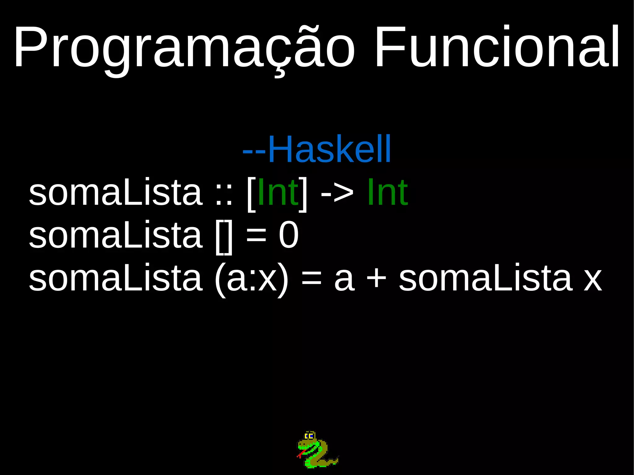 Programação Funcional --Haskell somaLista :: [Int] -> Int somaLista [] = 0 somaLista (a:x) = a + somaLista x 