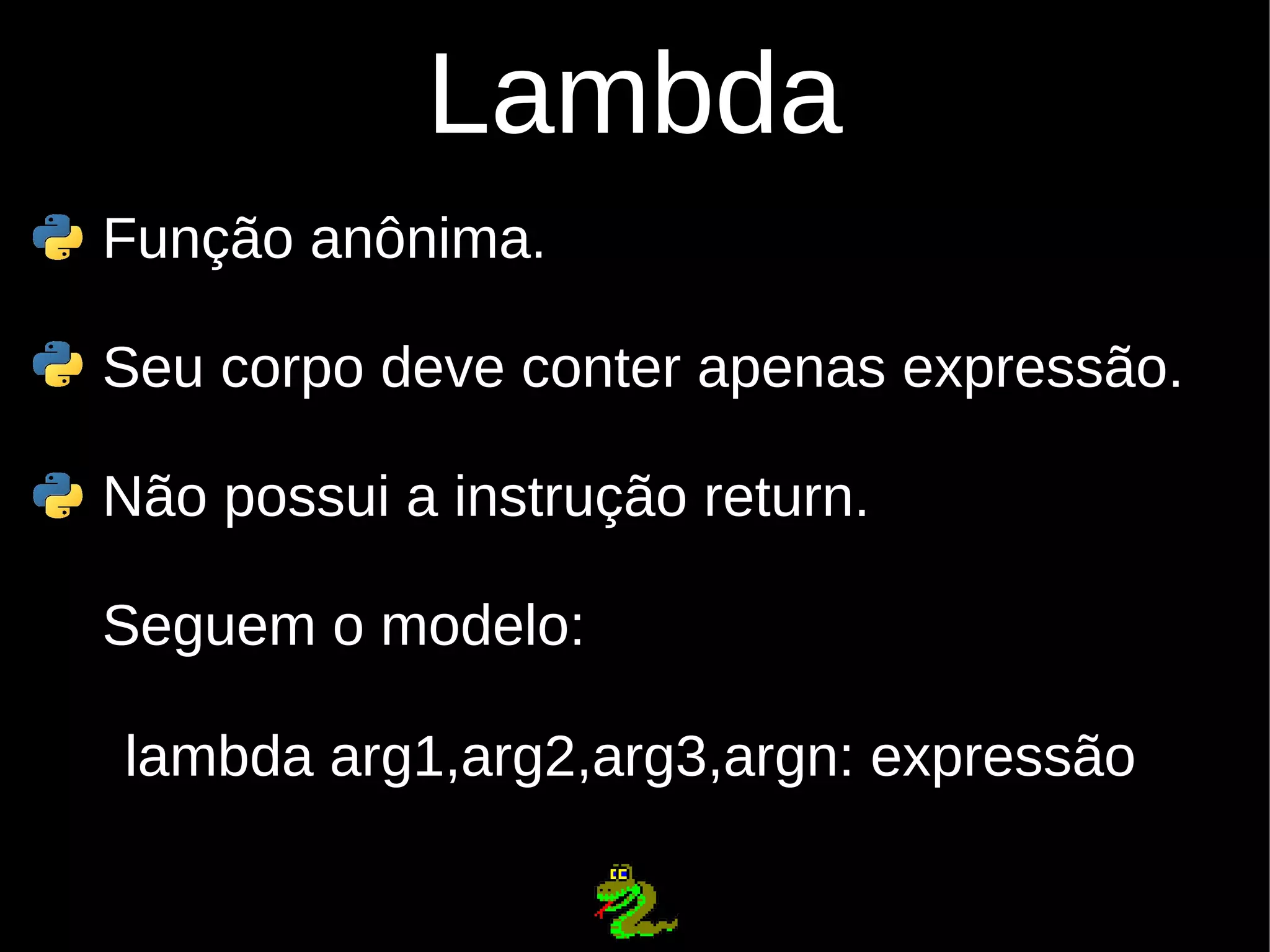 Lambda Função anônima. Seu corpo deve conter apenas expressão. Não possui a instrução return. Seguem o modelo: lambda arg1,arg2,arg3,argn: expressão 